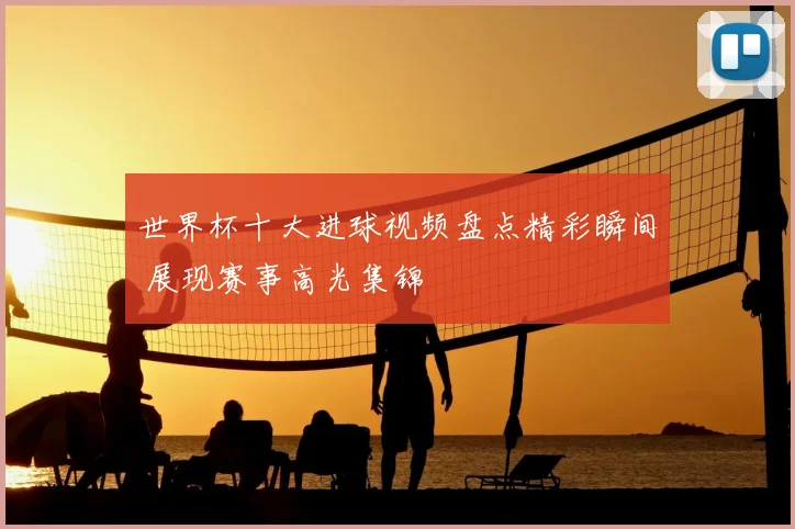 世界杯十大进球视频盘点精彩瞬间 展现赛事高光集锦