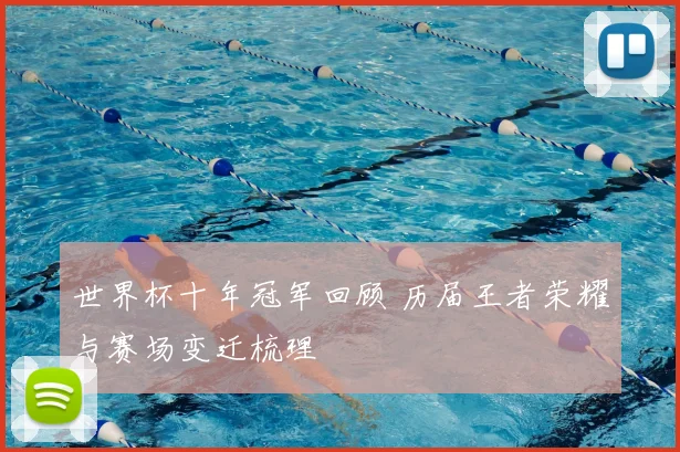 世界杯十年冠军回顾 历届王者荣耀与赛场变迁梳理