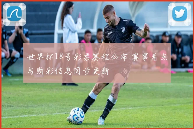 世界杯18号彩票赛程公布 赛事看点与购彩信息同步更新