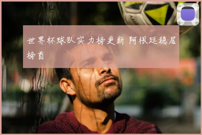 世界杯球队实力榜更新 阿根廷稳居榜首