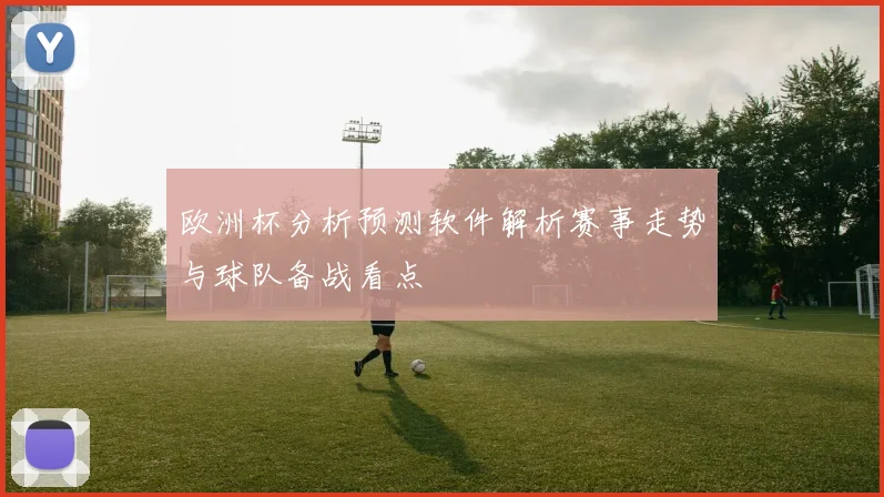 欧洲杯分析预测软件解析赛事走势与球队备战看点