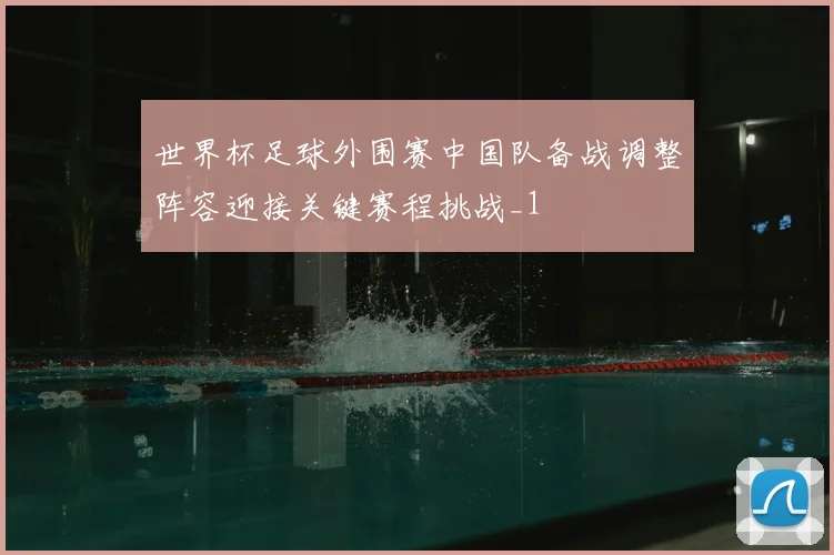 世界杯足球外围赛中国队备战调整阵容迎接关键赛程挑战_1