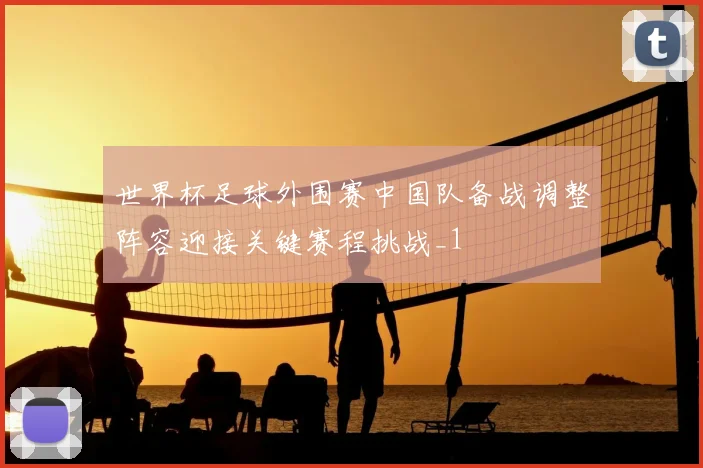 世界杯足球外围赛中国队备战调整阵容迎接关键赛程挑战_1