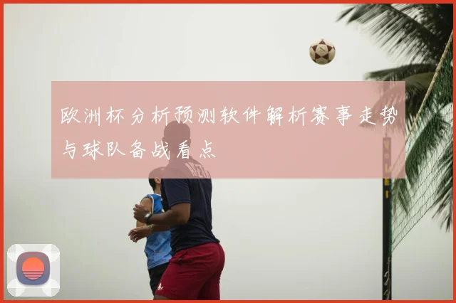 欧洲杯分析预测软件解析赛事走势与球队备战看点