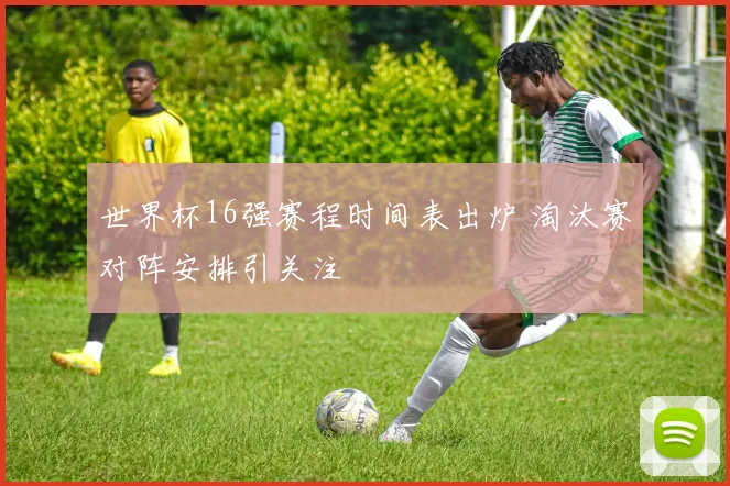 世界杯16强赛程时间表出炉 淘汰赛对阵安排引关注