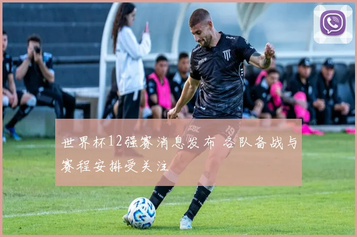 世界杯12强赛消息发布 各队备战与赛程安排受关注