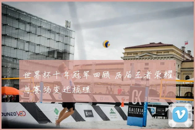 世界杯十年冠军回顾 历届王者荣耀与赛场变迁梳理