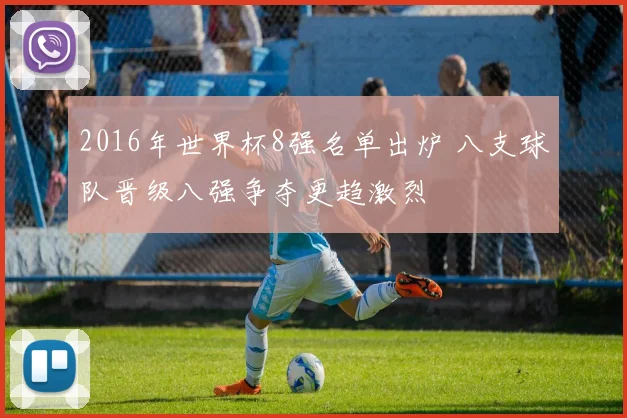 2016年世界杯8强名单出炉 八支球队晋级八强争夺更趋激烈