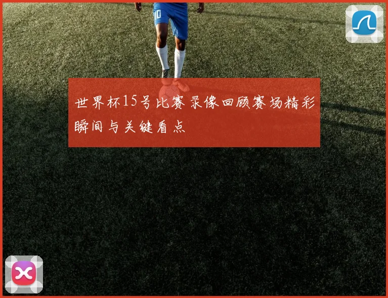 世界杯15号比赛录像回顾赛场精彩瞬间与关键看点