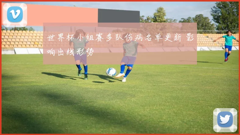 世界杯小组赛多队伤病名单更新 影响出线形势